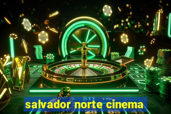 salvador norte cinema